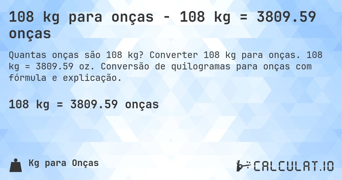 108 kg para onças - 108 kg = 3809.59 onças. Converter 108 kg para onças. 108 kg = 3809.59 oz. Conversão de quilogramas para onças com fórmula e explicação.