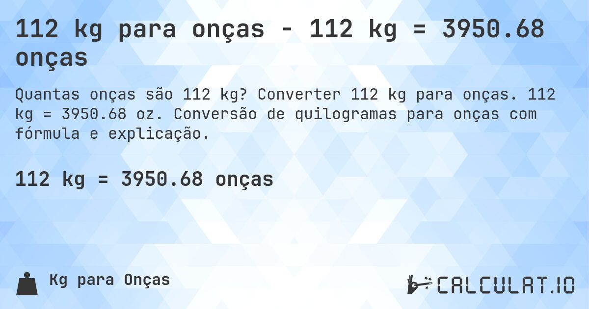 112 kg para onças - 112 kg = 3950.68 onças. Converter 112 kg para onças. 112 kg = 3950.68 oz. Conversão de quilogramas para onças com fórmula e explicação.