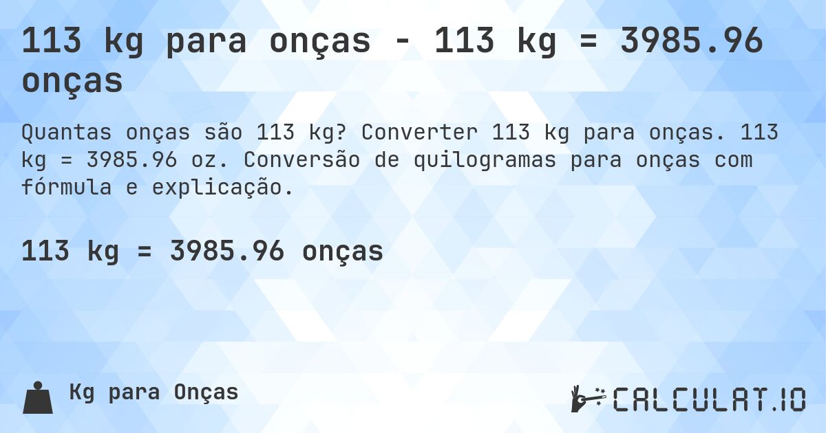 113 kg para onças - 113 kg = 3985.96 onças. Converter 113 kg para onças. 113 kg = 3985.96 oz. Conversão de quilogramas para onças com fórmula e explicação.
