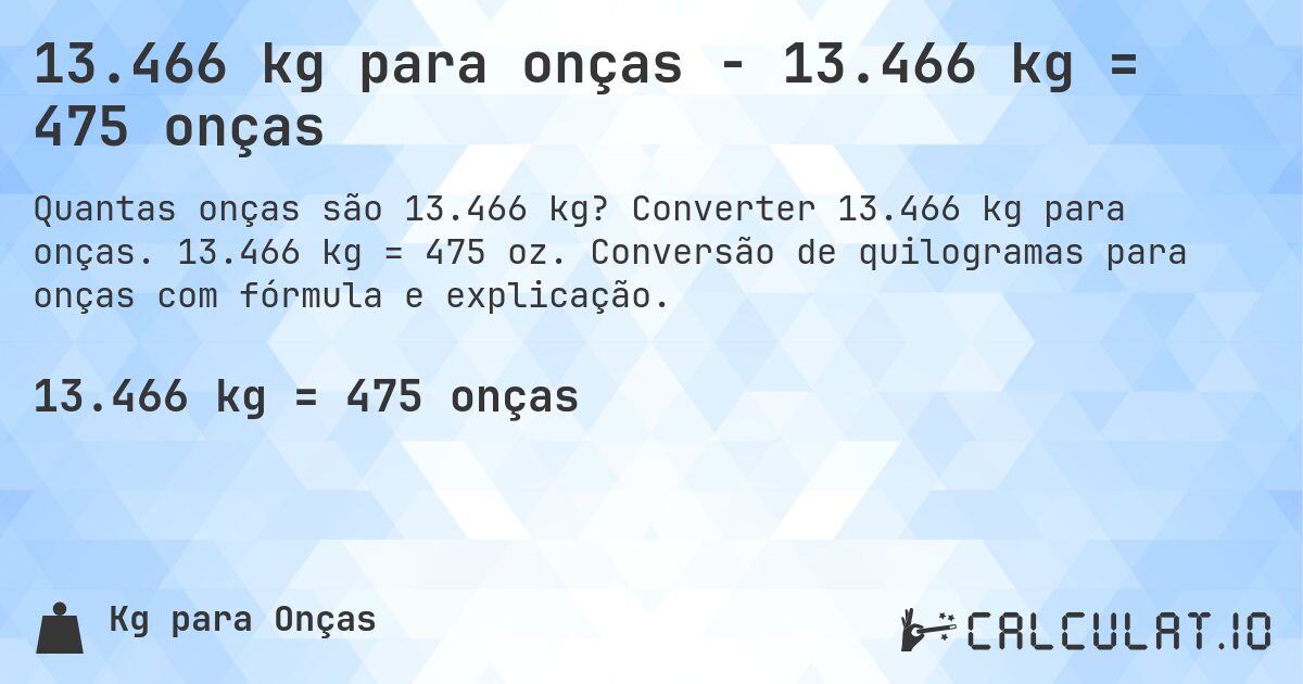 13.466 kg para onças - 13.466 kg = 475 onças. Converter 13.466 kg para onças. 13.466 kg = 475 oz. Conversão de quilogramas para onças com fórmula e explicação.