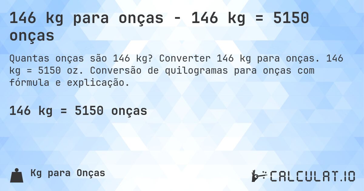 146 kg para onças - 146 kg = 5150 onças. Converter 146 kg para onças. 146 kg = 5150 oz. Conversão de quilogramas para onças com fórmula e explicação.