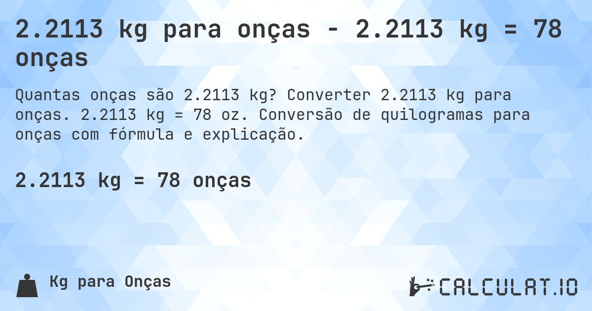 2.2113 kg para onças - 2.2113 kg = 78 onças. Converter 2.2113 kg para onças. 2.2113 kg = 78 oz. Conversão de quilogramas para onças com fórmula e explicação.