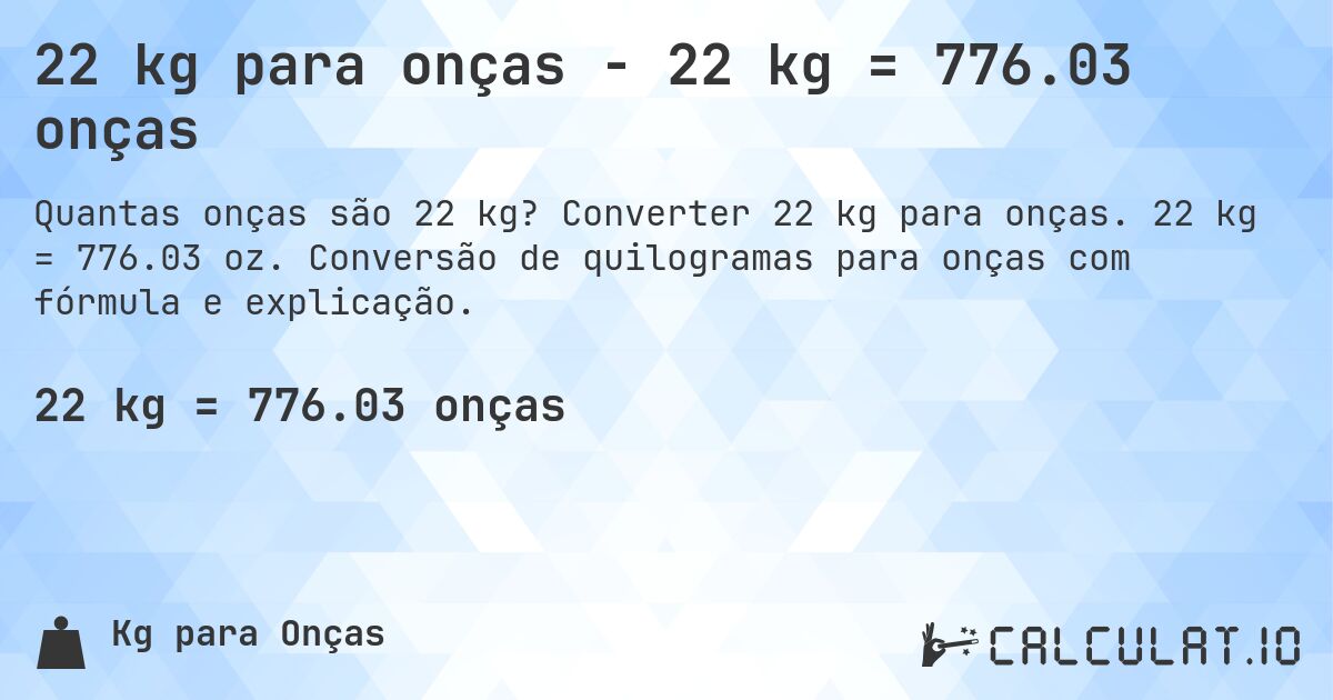 22 kg para onças - 22 kg = 776.03 onças. Converter 22 kg para onças. 22 kg = 776.03 oz. Conversão de quilogramas para onças com fórmula e explicação.