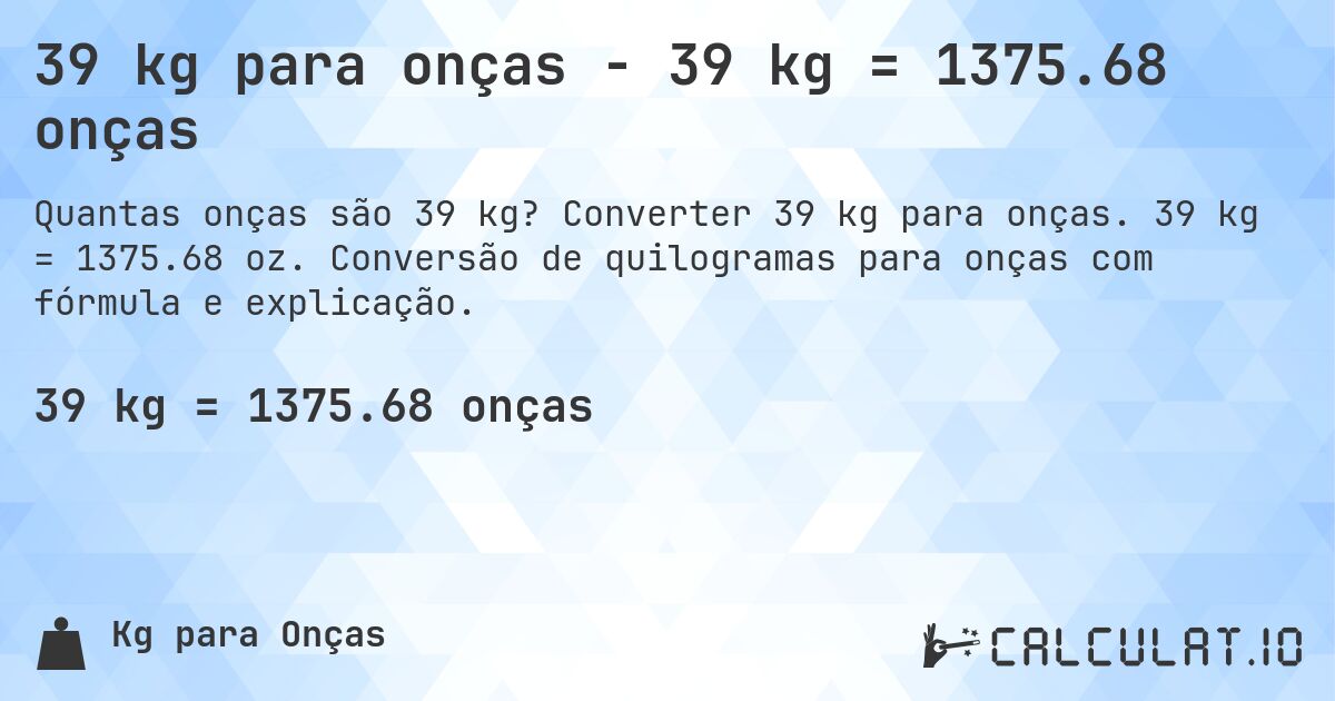 39 kg para onças - 39 kg = 1375.68 onças. Converter 39 kg para onças. 39 kg = 1375.68 oz. Conversão de quilogramas para onças com fórmula e explicação.