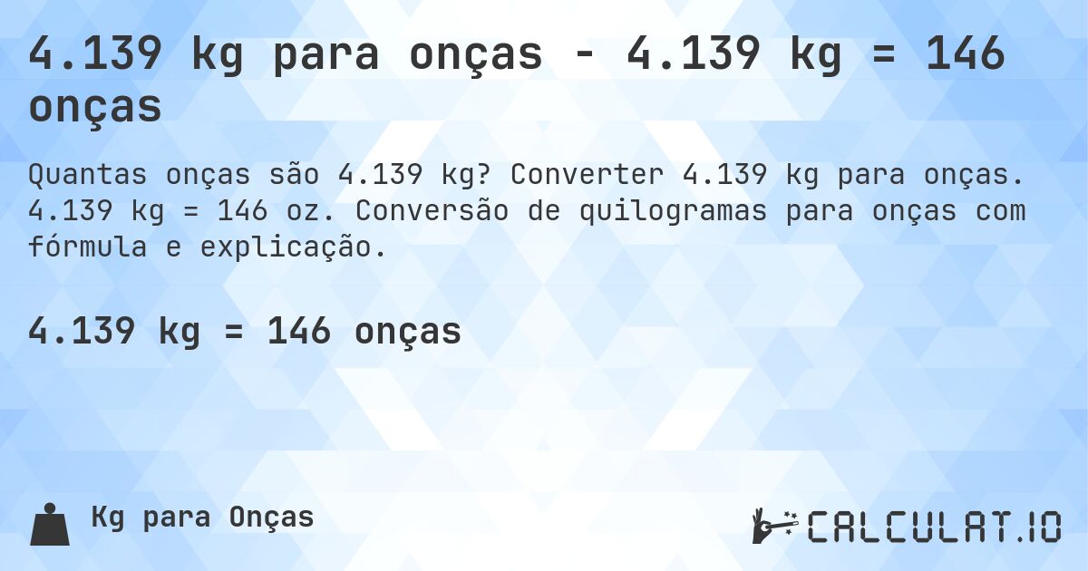 4.139 kg para onças - 4.139 kg = 146 onças. Converter 4.139 kg para onças. 4.139 kg = 146 oz. Conversão de quilogramas para onças com fórmula e explicação.