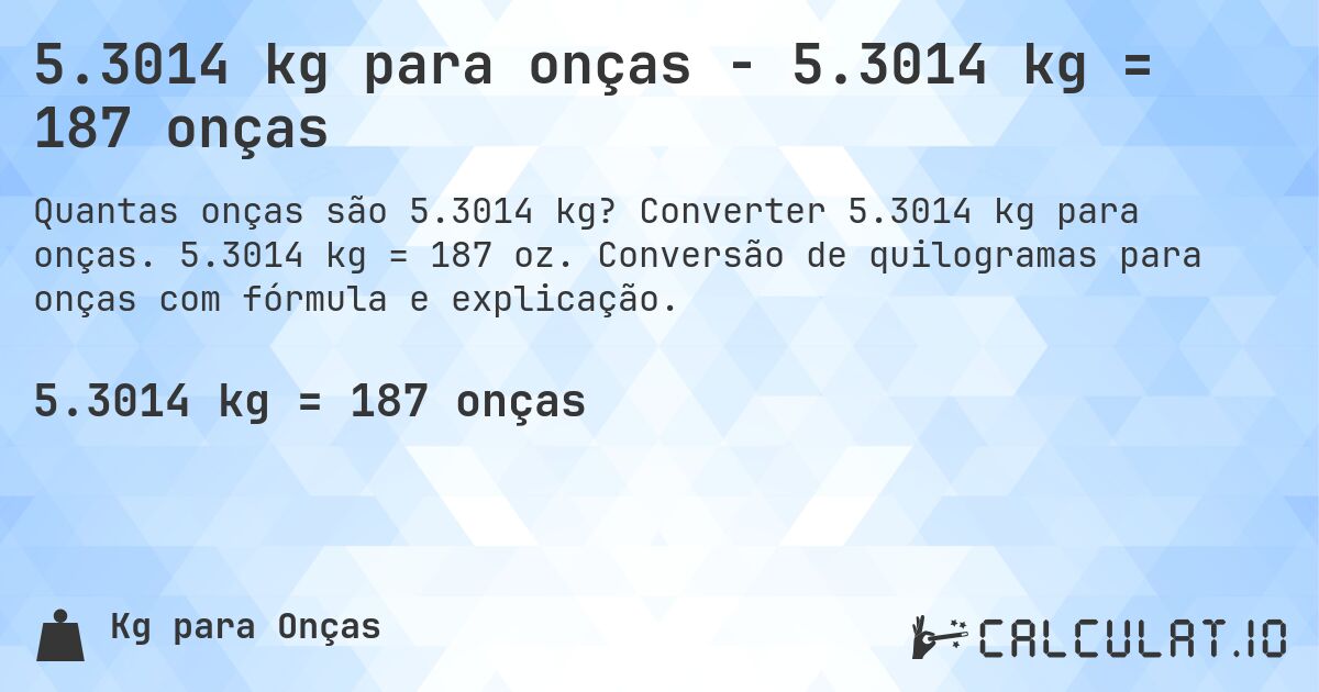 5.3014 kg para onças - 5.3014 kg = 187 onças. Converter 5.3014 kg para onças. 5.3014 kg = 187 oz. Conversão de quilogramas para onças com fórmula e explicação.
