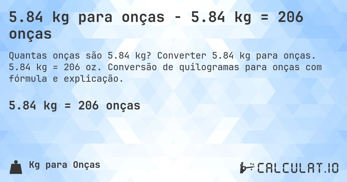 5.84 kg para onças - 5.84 kg = 206 onças. Converter 5.84 kg para onças. 5.84 kg = 206 oz. Conversão de quilogramas para onças com fórmula e explicação.