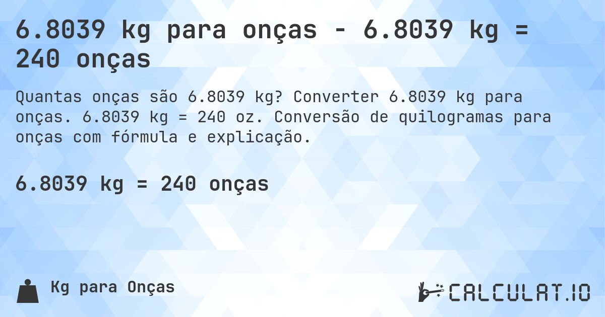 6.8039 kg para onças - 6.8039 kg = 240 onças. Converter 6.8039 kg para onças. 6.8039 kg = 240 oz. Conversão de quilogramas para onças com fórmula e explicação.
