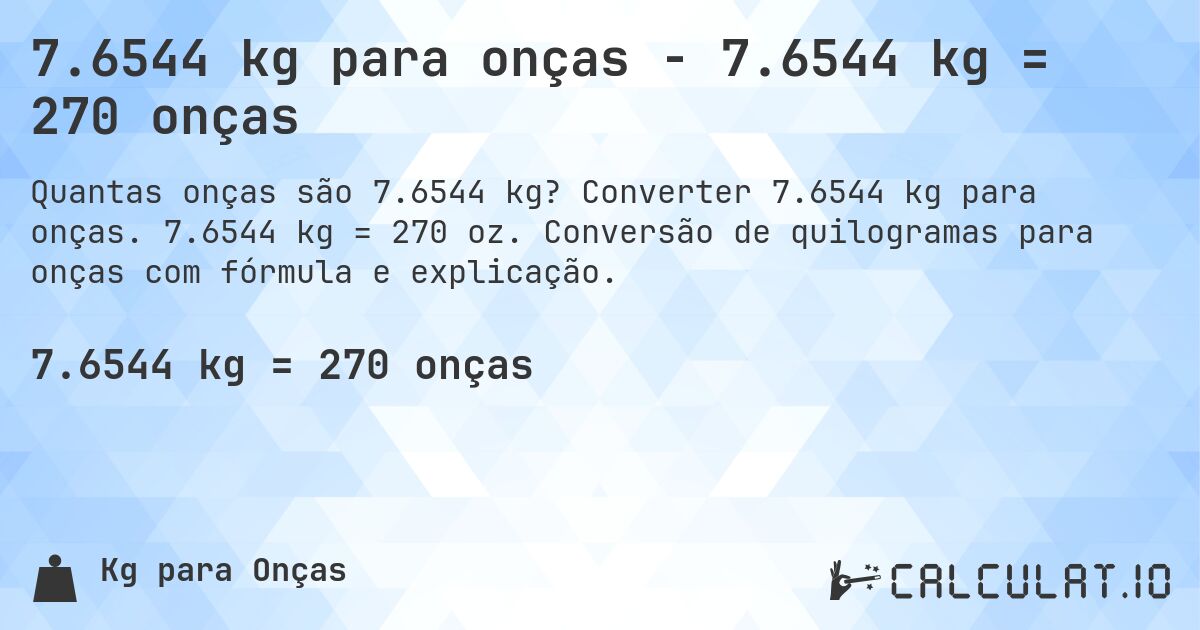 7.6544 kg para onças - 7.6544 kg = 270 onças. Converter 7.6544 kg para onças. 7.6544 kg = 270 oz. Conversão de quilogramas para onças com fórmula e explicação.