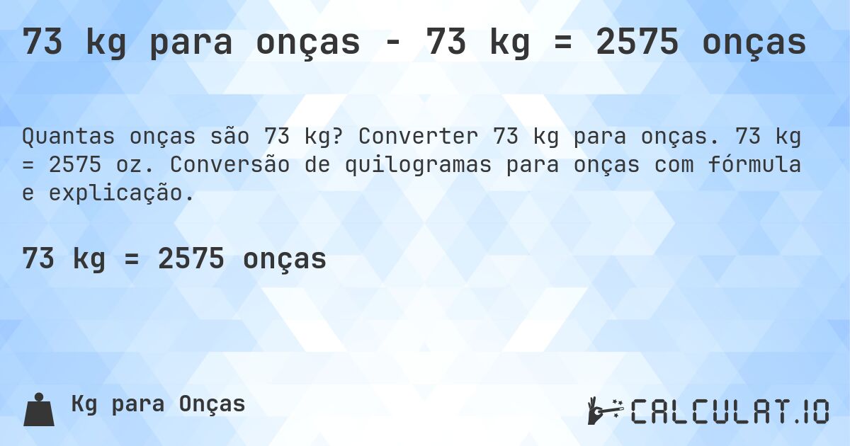 73 kg para onças - 73 kg = 2575 onças. Converter 73 kg para onças. 73 kg = 2575 oz. Conversão de quilogramas para onças com fórmula e explicação.