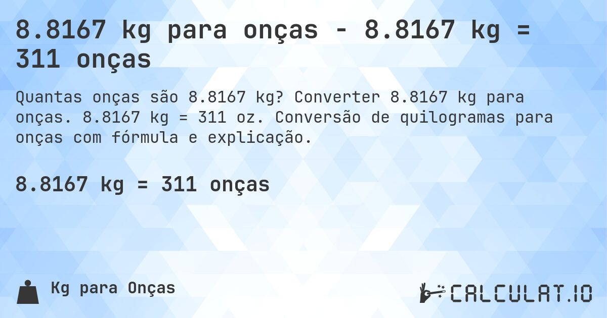 8.8167 kg para onças - 8.8167 kg = 311 onças. Converter 8.8167 kg para onças. 8.8167 kg = 311 oz. Conversão de quilogramas para onças com fórmula e explicação.