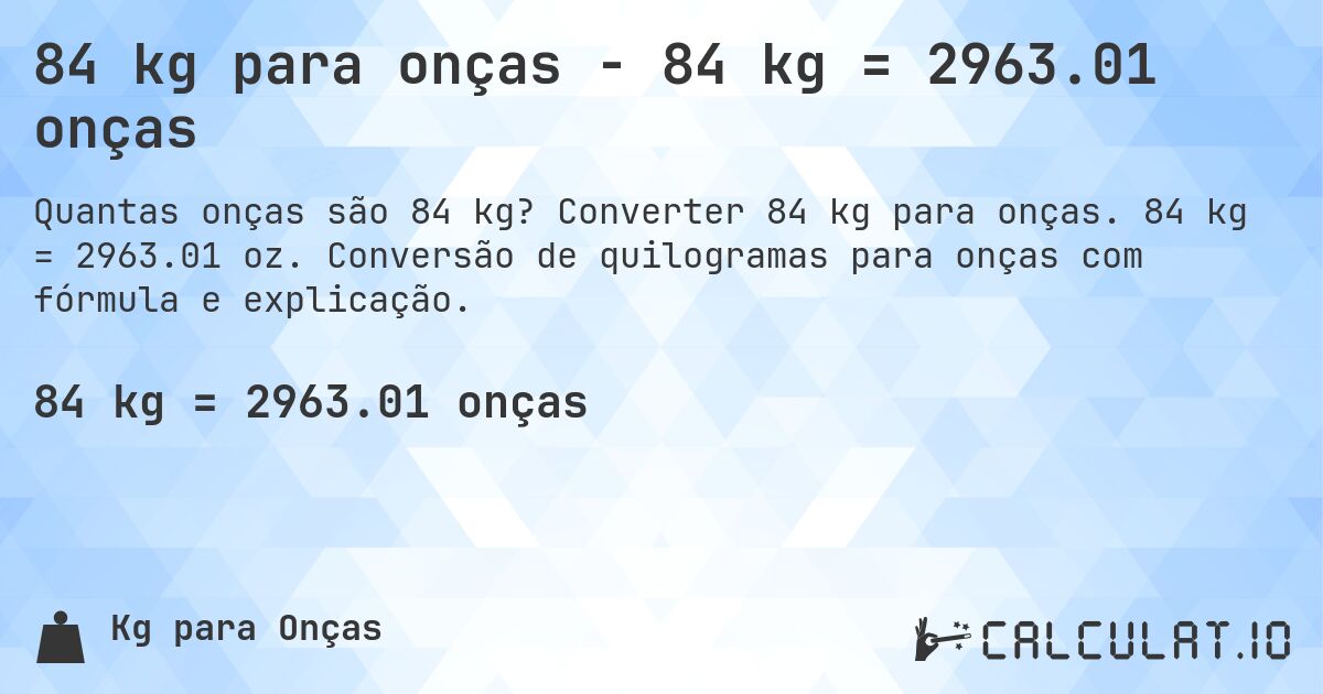 84 kg para onças - 84 kg = 2963.01 onças. Converter 84 kg para onças. 84 kg = 2963.01 oz. Conversão de quilogramas para onças com fórmula e explicação.