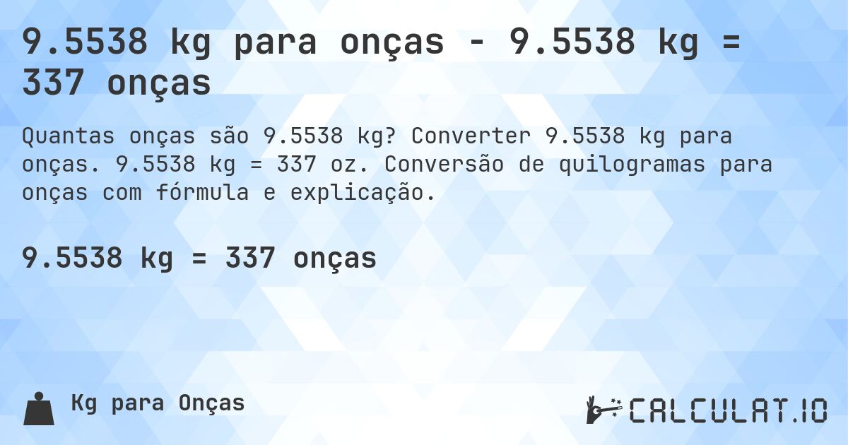 9.5538 kg para onças - 9.5538 kg = 337 onças. Converter 9.5538 kg para onças. 9.5538 kg = 337 oz. Conversão de quilogramas para onças com fórmula e explicação.