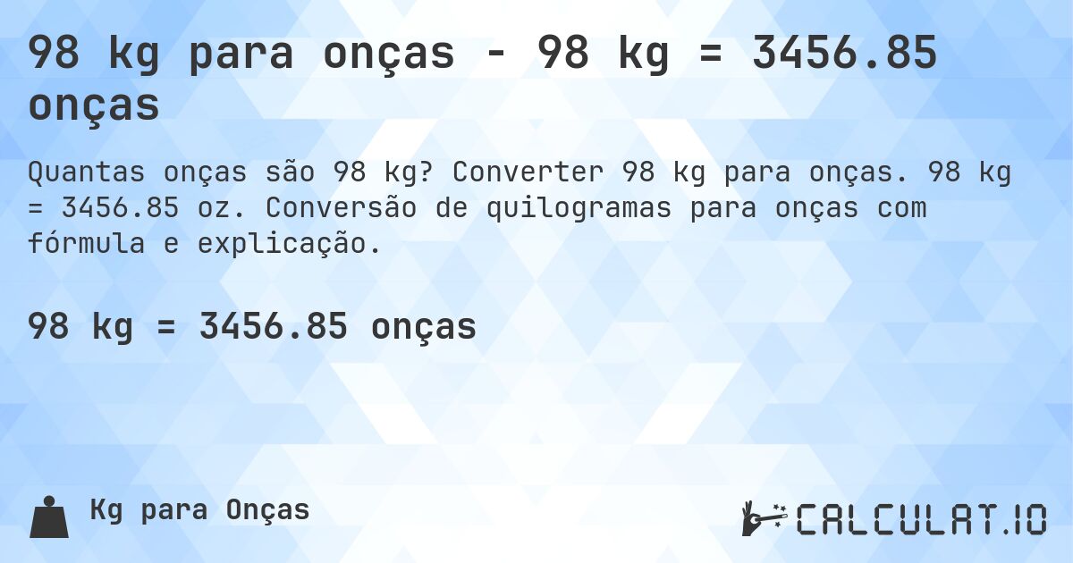 98 kg para onças - 98 kg = 3456.85 onças. Converter 98 kg para onças. 98 kg = 3456.85 oz. Conversão de quilogramas para onças com fórmula e explicação.