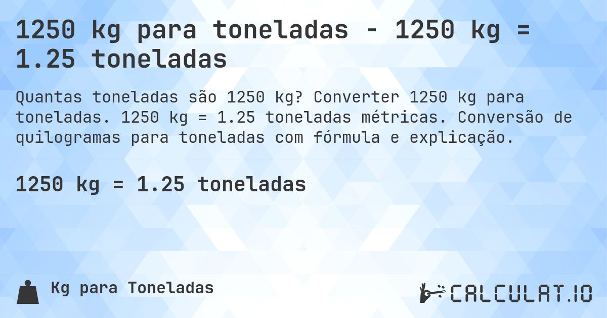 1250 kg para toneladas - 1250 kg = 1.25 toneladas. Converter 1250 kg para toneladas. 1250 kg = 1.25 toneladas métricas. Conversão de quilogramas para toneladas com fórmula e explicação.