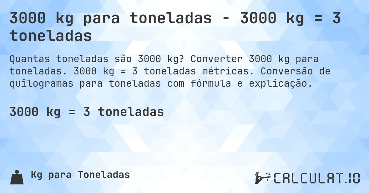 3000 kg para toneladas - 3000 kg = 3 toneladas. Converter 3000 kg para toneladas. 3000 kg = 3 toneladas métricas. Conversão de quilogramas para toneladas com fórmula e explicação.