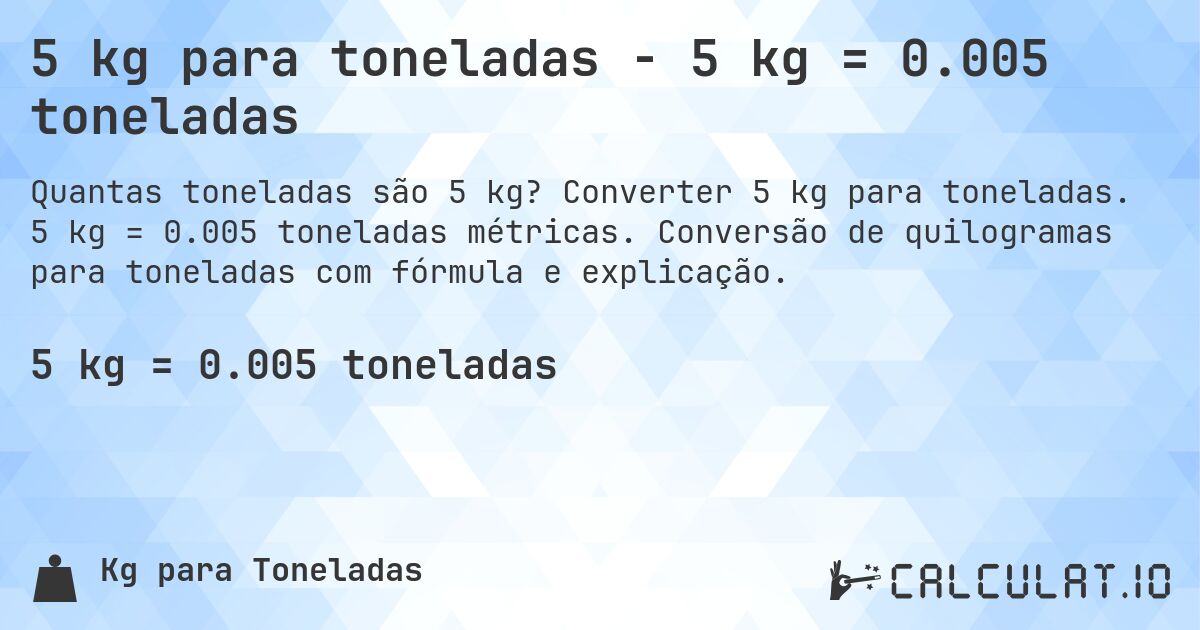 5 kg para toneladas - 5 kg = 0.005 toneladas. Converter 5 kg para toneladas. 5 kg = 0.005 toneladas métricas. Conversão de quilogramas para toneladas com fórmula e explicação.