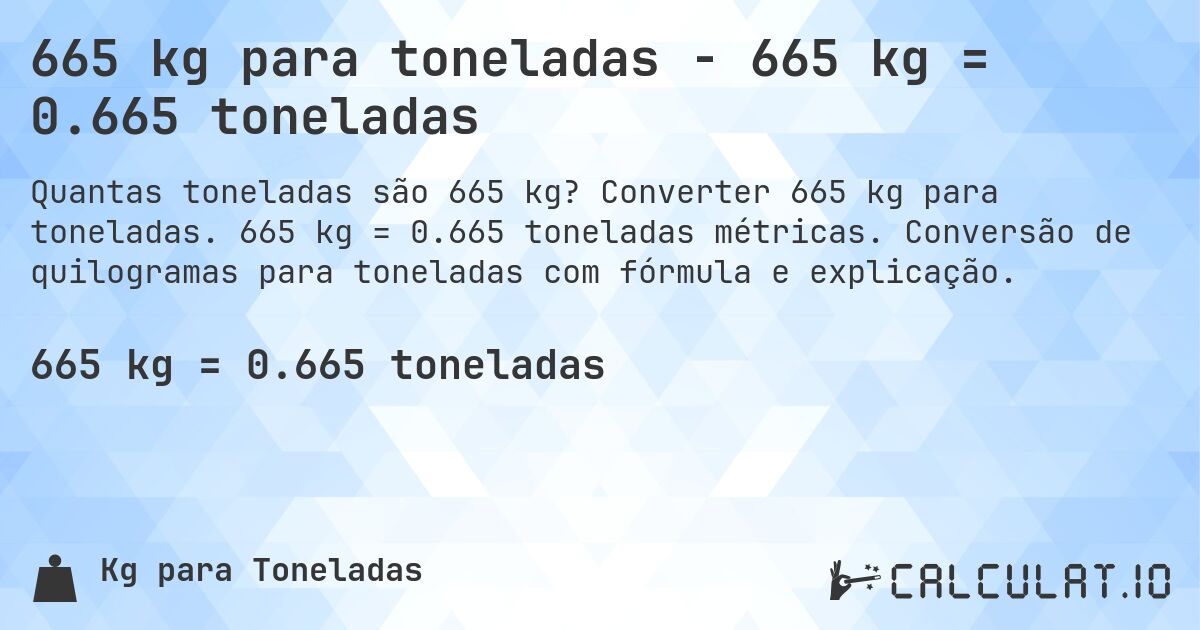 665 kg para toneladas - 665 kg = 0.665 toneladas. Converter 665 kg para toneladas. 665 kg = 0.665 toneladas métricas. Conversão de quilogramas para toneladas com fórmula e explicação.