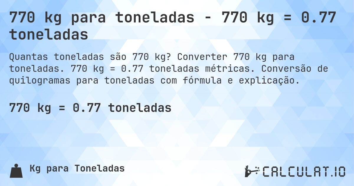770 kg para toneladas - 770 kg = 0.77 toneladas. Converter 770 kg para toneladas. 770 kg = 0.77 toneladas métricas. Conversão de quilogramas para toneladas com fórmula e explicação.