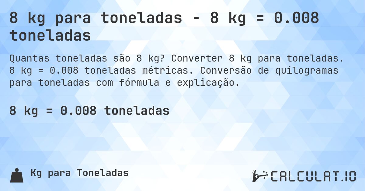 8 kg para toneladas - 8 kg = 0.008 toneladas. Converter 8 kg para toneladas. 8 kg = 0.008 toneladas métricas. Conversão de quilogramas para toneladas com fórmula e explicação.