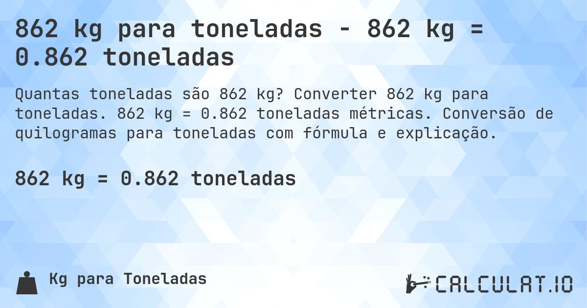 862 kg para toneladas - 862 kg = 0.862 toneladas. Converter 862 kg para toneladas. 862 kg = 0.862 toneladas métricas. Conversão de quilogramas para toneladas com fórmula e explicação.