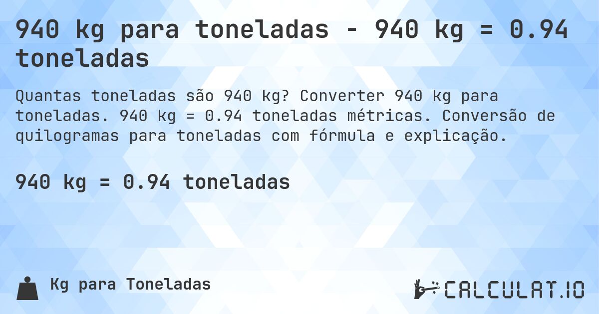 940 kg para toneladas - 940 kg = 0.94 toneladas. Converter 940 kg para toneladas. 940 kg = 0.94 toneladas métricas. Conversão de quilogramas para toneladas com fórmula e explicação.
