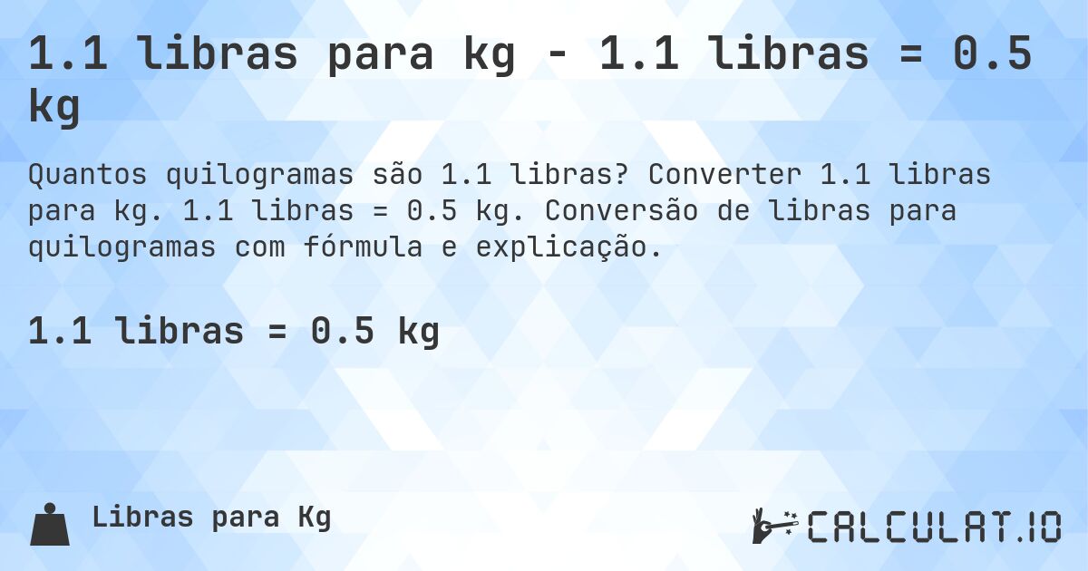 1.1 libras para kg - 1.1 libras = 0.5 kg. Converter 1.1 libras para kg. 1.1 libras = 0.5 kg. Conversão de libras para quilogramas com fórmula e explicação.