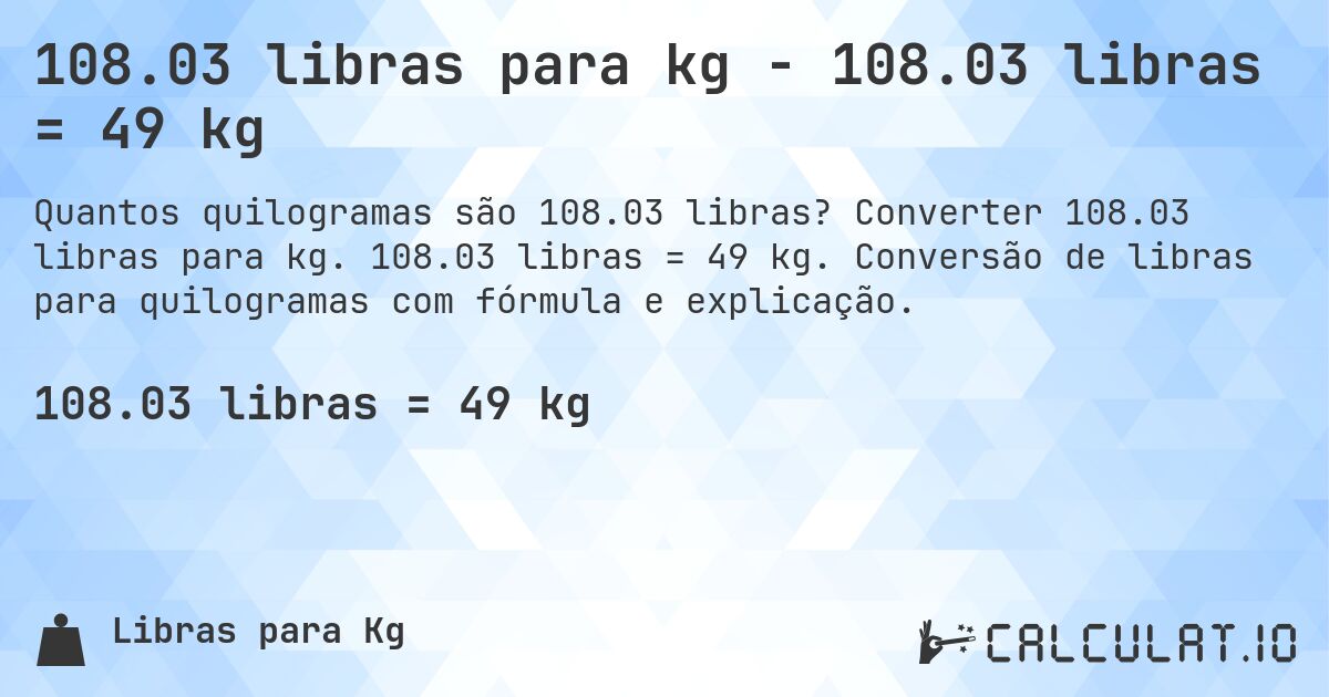 108.03 libras para kg - 108.03 libras = 49 kg. Converter 108.03 libras para kg. 108.03 libras = 49 kg. Conversão de libras para quilogramas com fórmula e explicação.