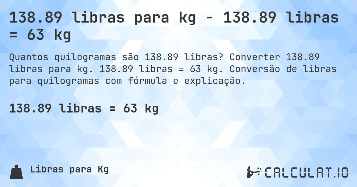 138.89 libras para kg - 138.89 libras = 63 kg. Converter 138.89 libras para kg. 138.89 libras = 63 kg. Conversão de libras para quilogramas com fórmula e explicação.