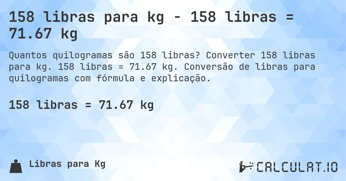 158 libras para kg - 158 libras = 71.67 kg. Converter 158 libras para kg. 158 libras = 71.67 kg. Conversão de libras para quilogramas com fórmula e explicação.