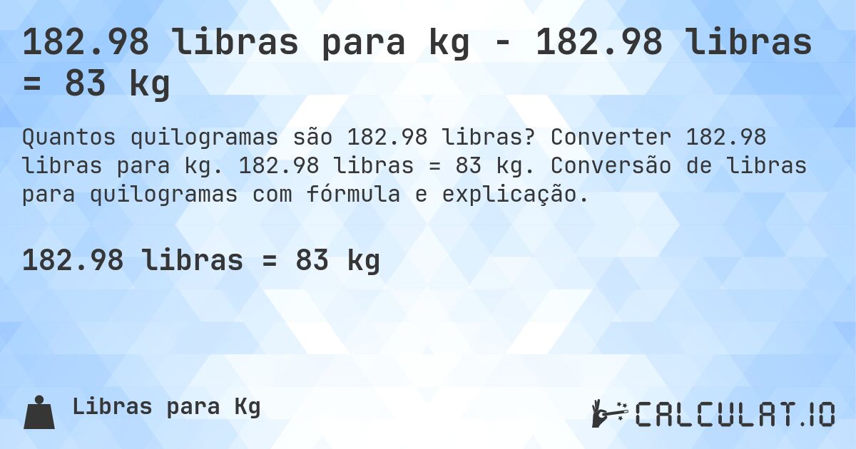 182.98 libras para kg - 182.98 libras = 83 kg. Converter 182.98 libras para kg. 182.98 libras = 83 kg. Conversão de libras para quilogramas com fórmula e explicação.