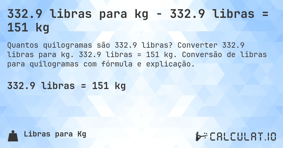 332.9 libras para kg - 332.9 libras = 151 kg. Converter 332.9 libras para kg. 332.9 libras = 151 kg. Conversão de libras para quilogramas com fórmula e explicação.
