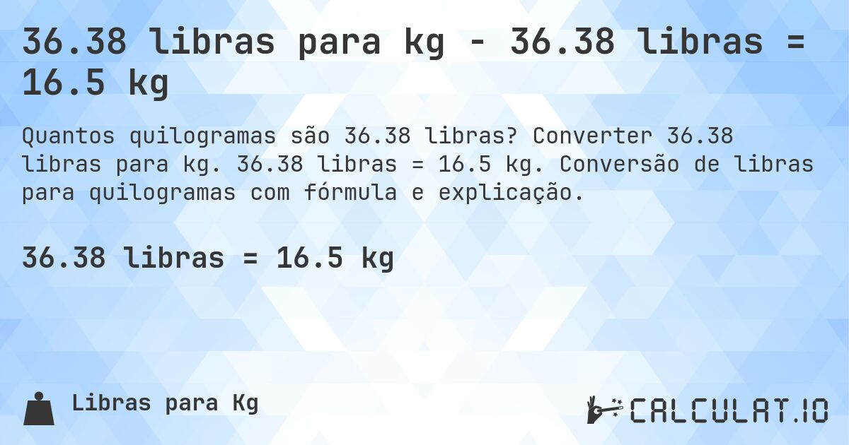 36.38 libras para kg - 36.38 libras = 16.5 kg. Converter 36.38 libras para kg. 36.38 libras = 16.5 kg. Conversão de libras para quilogramas com fórmula e explicação.