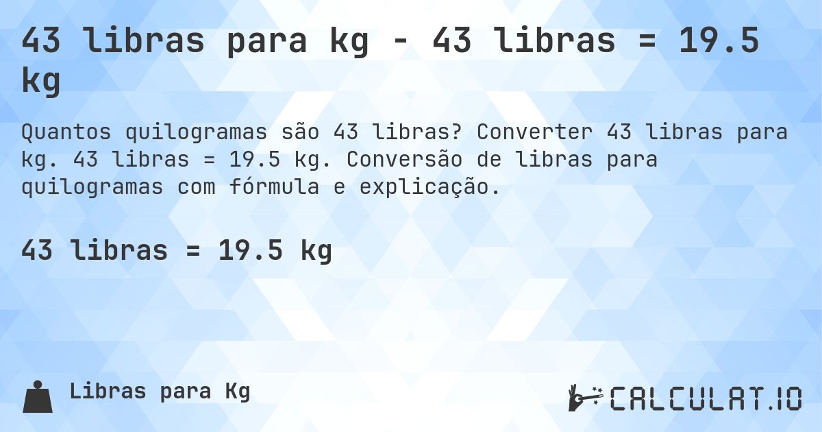 43 libras para kg - 43 libras = 19.5 kg. Converter 43 libras para kg. 43 libras = 19.5 kg. Conversão de libras para quilogramas com fórmula e explicação.