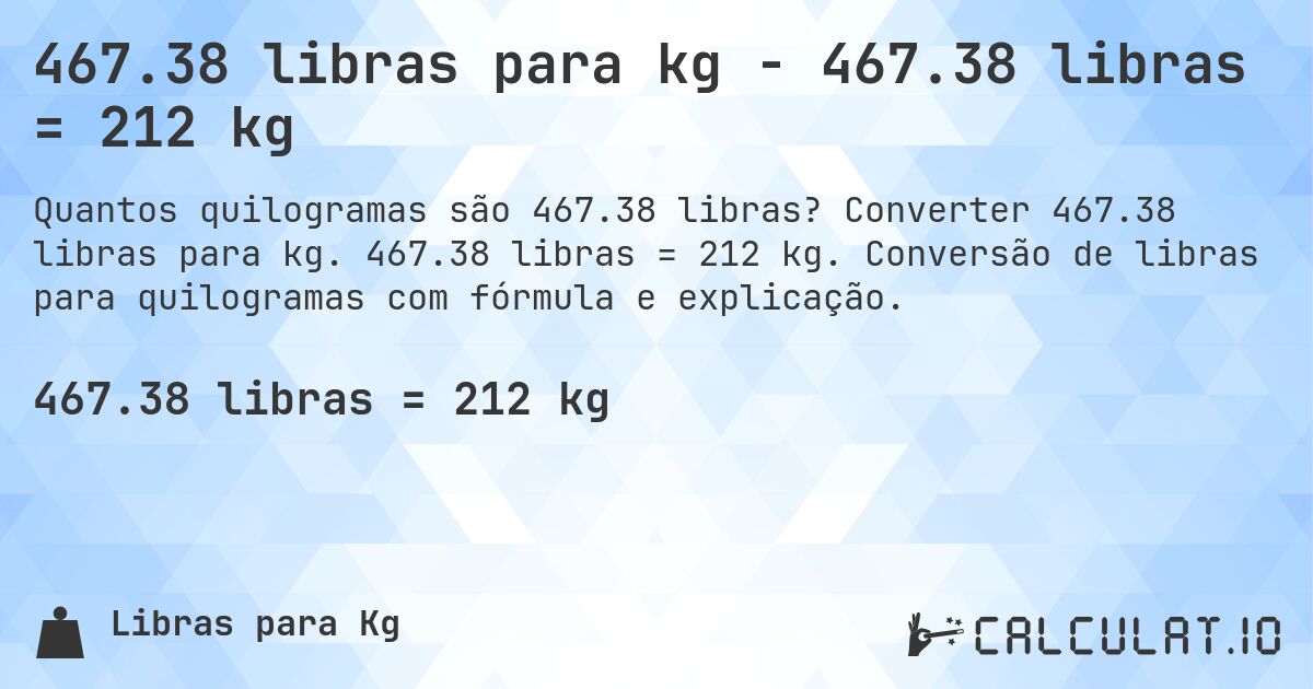 467.38 libras para kg - 467.38 libras = 212 kg. Converter 467.38 libras para kg. 467.38 libras = 212 kg. Conversão de libras para quilogramas com fórmula e explicação.