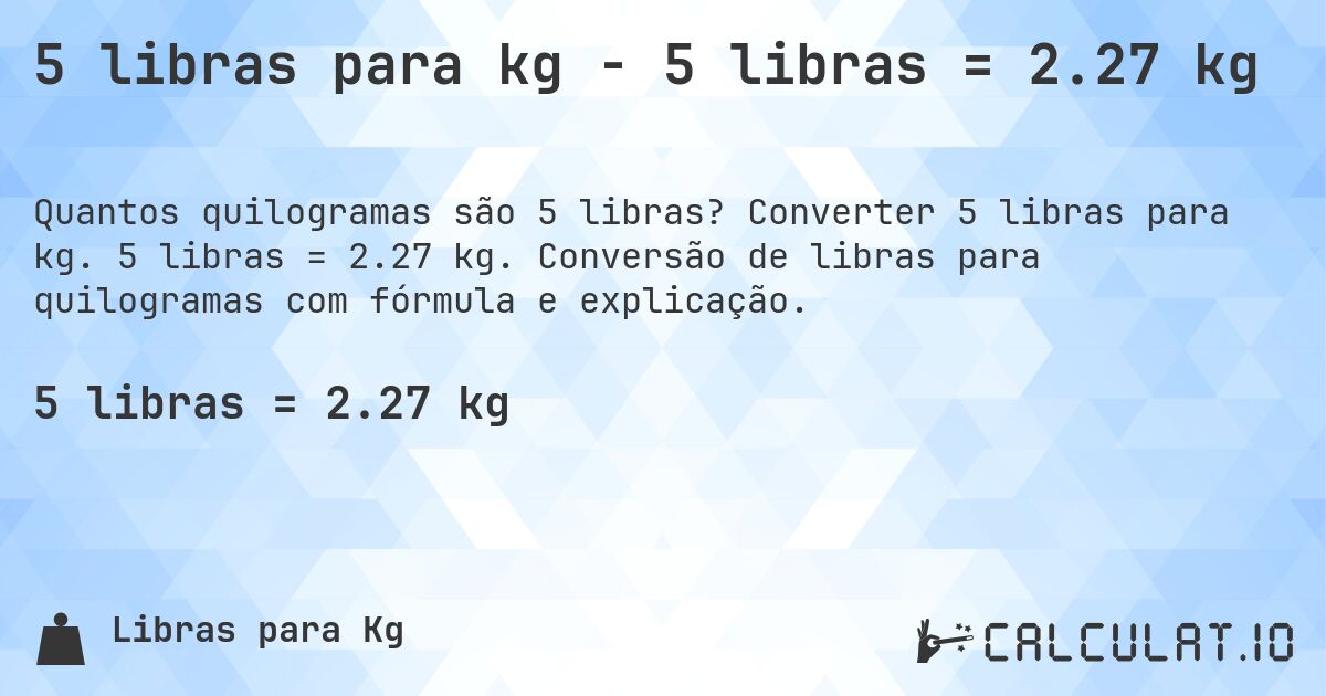 5 libras para kg - 5 libras = 2.27 kg. Converter 5 libras para kg. 5 libras = 2.27 kg. Conversão de libras para quilogramas com fórmula e explicação.