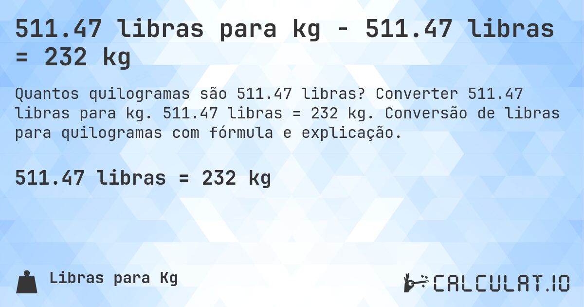 511.47 libras para kg - 511.47 libras = 232 kg. Converter 511.47 libras para kg. 511.47 libras = 232 kg. Conversão de libras para quilogramas com fórmula e explicação.