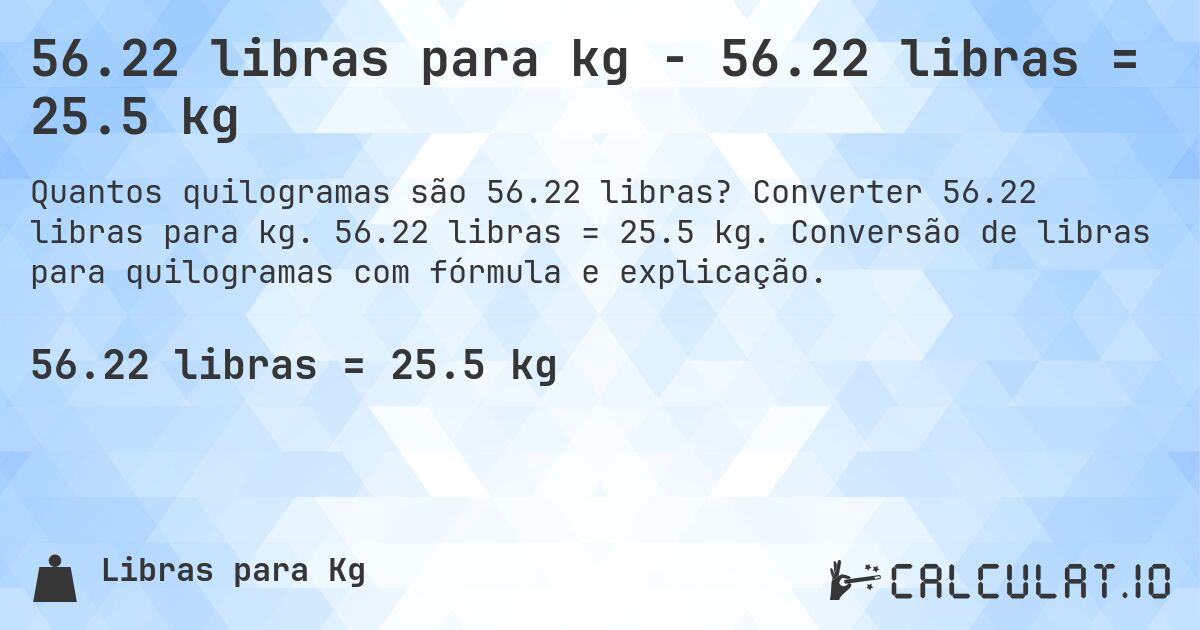 56.22 libras para kg - 56.22 libras = 25.5 kg. Converter 56.22 libras para kg. 56.22 libras = 25.5 kg. Conversão de libras para quilogramas com fórmula e explicação.