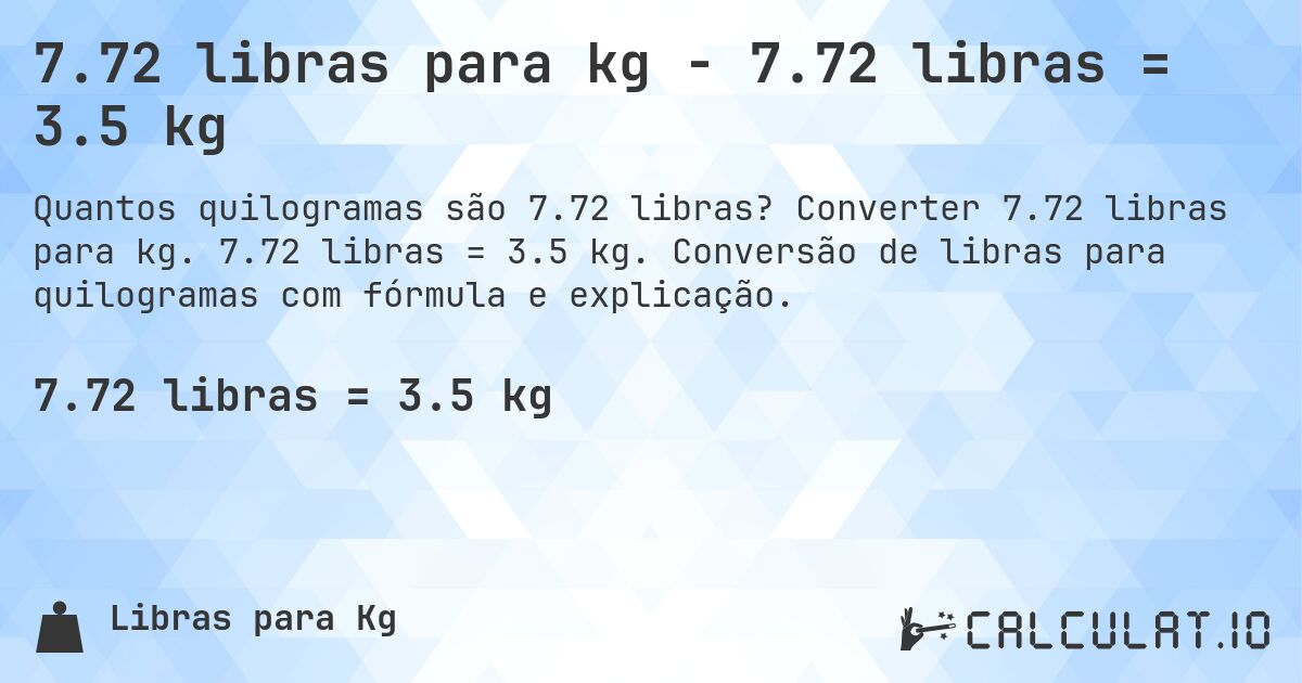 7.72 libras para kg - 7.72 libras = 3.5 kg. Converter 7.72 libras para kg. 7.72 libras = 3.5 kg. Conversão de libras para quilogramas com fórmula e explicação.
