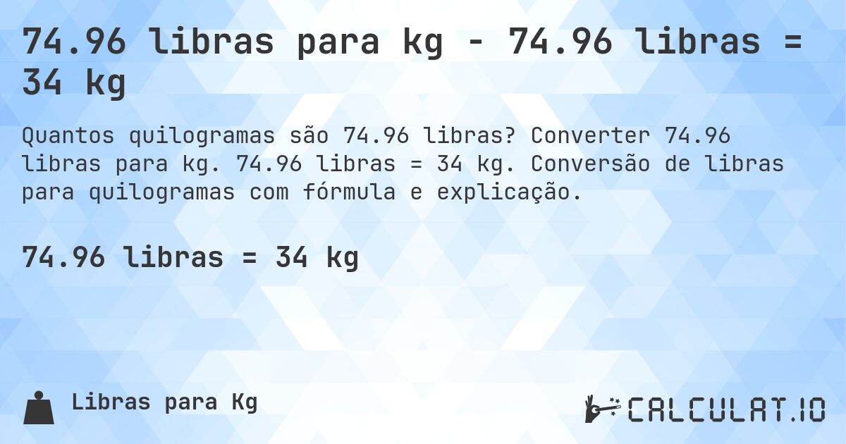 74.96 libras para kg - 74.96 libras = 34 kg. Converter 74.96 libras para kg. 74.96 libras = 34 kg. Conversão de libras para quilogramas com fórmula e explicação.