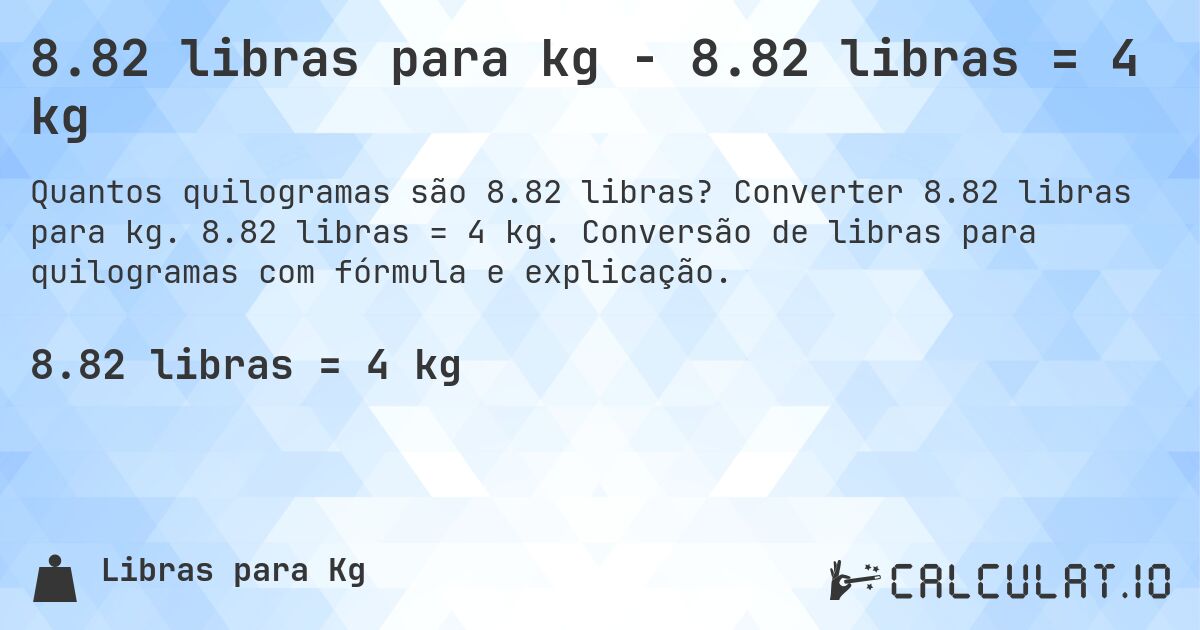 8.82 libras para kg - 8.82 libras = 4 kg. Converter 8.82 libras para kg. 8.82 libras = 4 kg. Conversão de libras para quilogramas com fórmula e explicação.