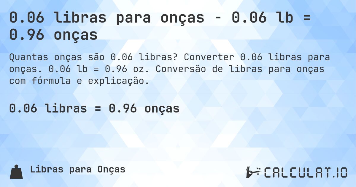 0.06 libras para onças - 0.06 lb = 0.96 onças. Converter 0.06 libras para onças. 0.06 lb = 0.96 oz. Conversão de libras para onças com fórmula e explicação.