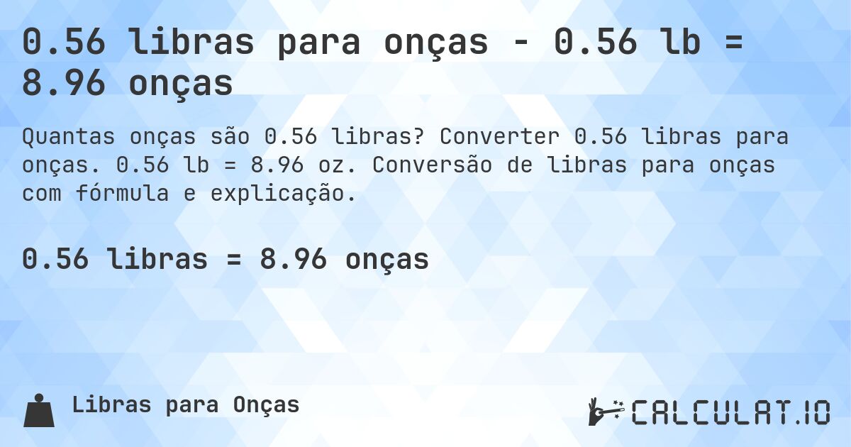 0.56 libras para onças - 0.56 lb = 8.96 onças. Converter 0.56 libras para onças. 0.56 lb = 8.96 oz. Conversão de libras para onças com fórmula e explicação.