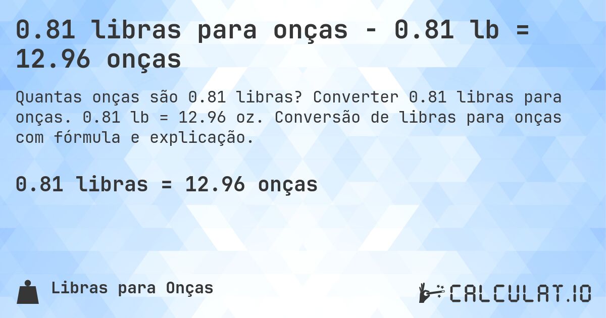 0.81 libras para onças - 0.81 lb = 12.96 onças. Converter 0.81 libras para onças. 0.81 lb = 12.96 oz. Conversão de libras para onças com fórmula e explicação.