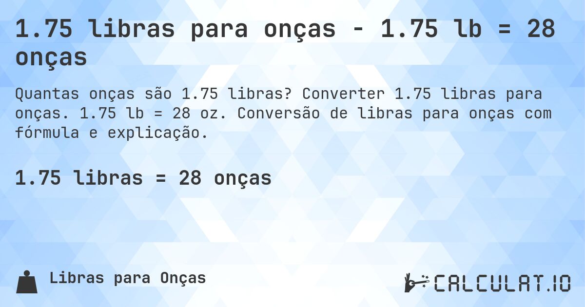 1.75 libras para onças - 1.75 lb = 28 onças. Converter 1.75 libras para onças. 1.75 lb = 28 oz. Conversão de libras para onças com fórmula e explicação.