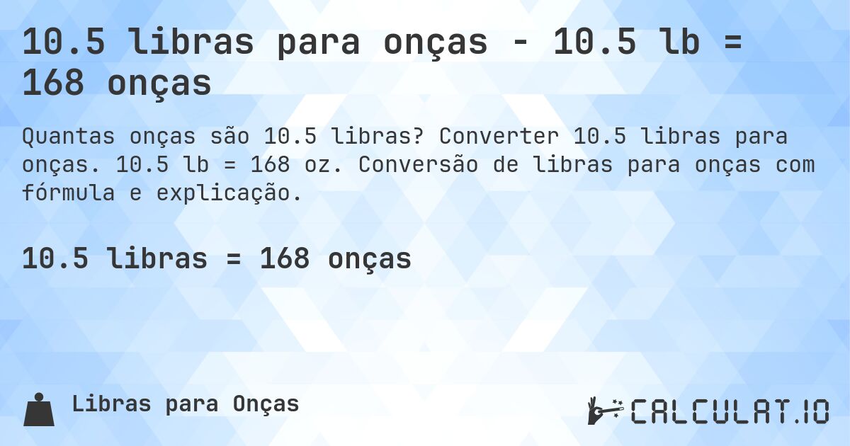 10.5 libras para onças - 10.5 lb = 168 onças. Converter 10.5 libras para onças. 10.5 lb = 168 oz. Conversão de libras para onças com fórmula e explicação.