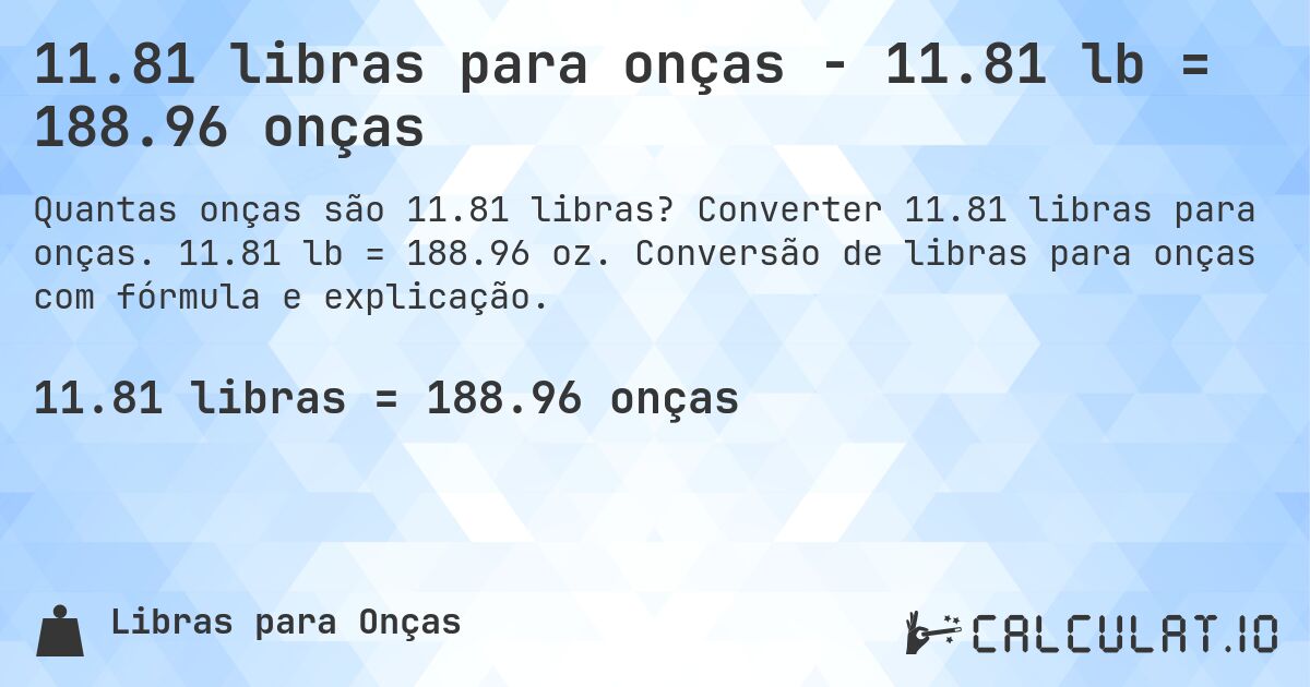 11.81 libras para onças - 11.81 lb = 188.96 onças. Converter 11.81 libras para onças. 11.81 lb = 188.96 oz. Conversão de libras para onças com fórmula e explicação.