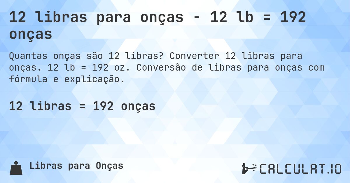 12 libras para onças - 12 lb = 192 onças. Converter 12 libras para onças. 12 lb = 192 oz. Conversão de libras para onças com fórmula e explicação.
