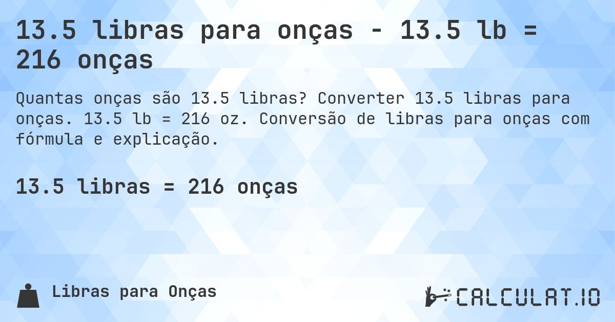 13.5 libras para onças - 13.5 lb = 216 onças. Converter 13.5 libras para onças. 13.5 lb = 216 oz. Conversão de libras para onças com fórmula e explicação.