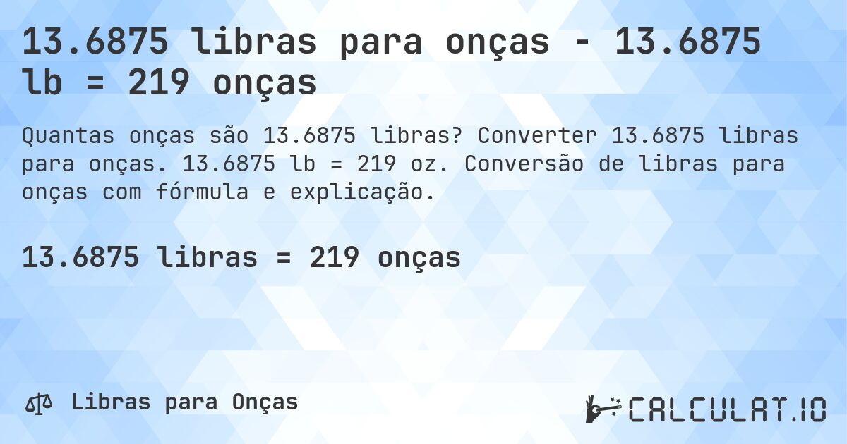 13.6875 libras para onças - 13.6875 lb = 219 onças. Converter 13.6875 libras para onças. 13.6875 lb = 219 oz. Conversão de libras para onças com fórmula e explicação.